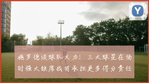 施罗德谈球队火力：三大球星在场时强大缺席我将承担更多得分责任