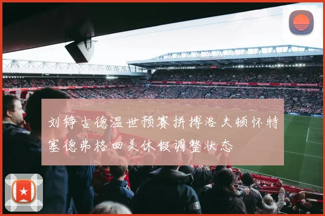 刘铮古德温世预赛拼搏洛夫顿怀特塞德弗格回美休假调整状态