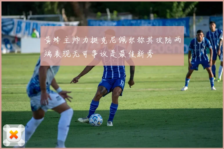 黄蜂主帅力挺克尼佩尔称其攻防两端表现无可争议是最佳新秀