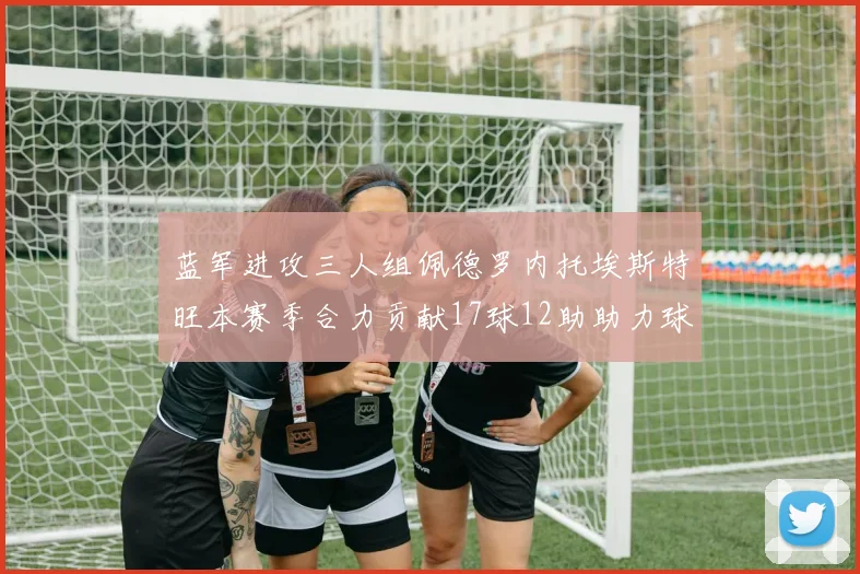 蓝军进攻三人组佩德罗内托埃斯特旺本赛季合力贡献17球12助助力球队争冠