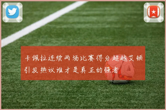 卡佩拉连续两场比赛得分超越艾顿引发热议谁才是真正的强者