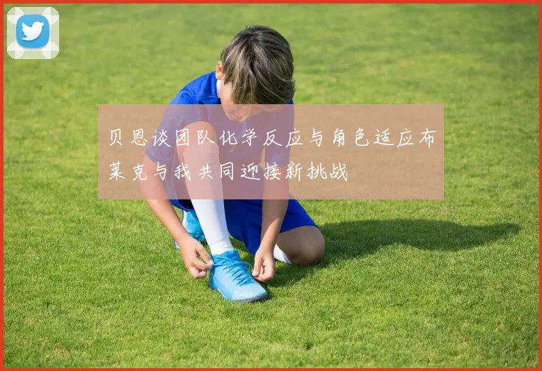 贝恩谈团队化学反应与角色适应布莱克与我共同迎接新挑战