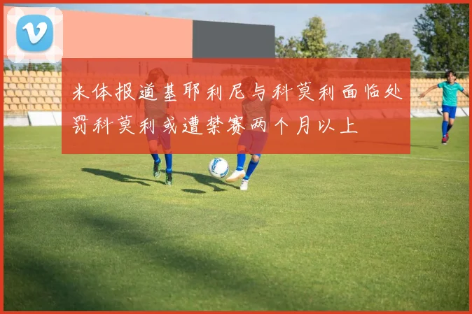 米体报道基耶利尼与科莫利面临处罚科莫利或遭禁赛两个月以上