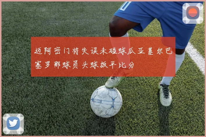 迈阿密门将失误未碰球瓜亚基尔巴塞罗那球员头球扳平比分