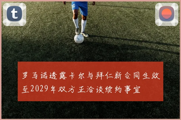 罗马诺透露卡尔与拜仁新合同生效至2029年双方正洽谈续约事宜