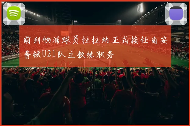 前利物浦球员拉拉纳正式接任南安普顿U21队主教练职务