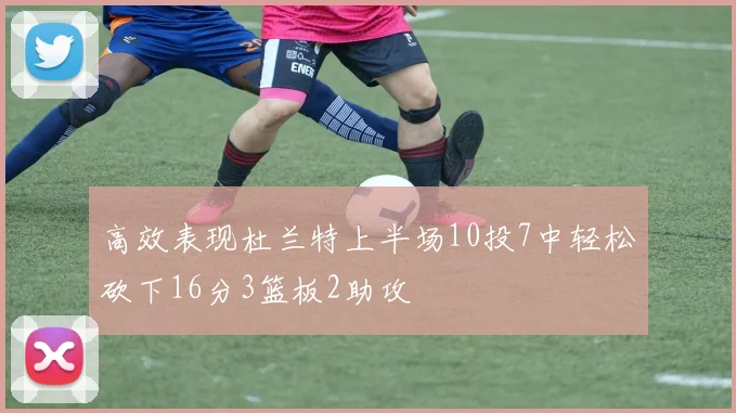 高效表现杜兰特上半场10投7中轻松砍下16分3篮板2助攻