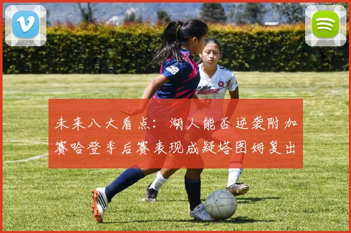 未来八大看点：湖人能否逆袭附加赛哈登季后赛表现成疑塔图姆复出能否助力球队
