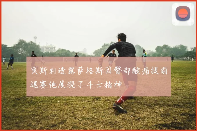 莫斯利透露萨格斯因臀部酸痛提前退赛他展现了斗士精神
