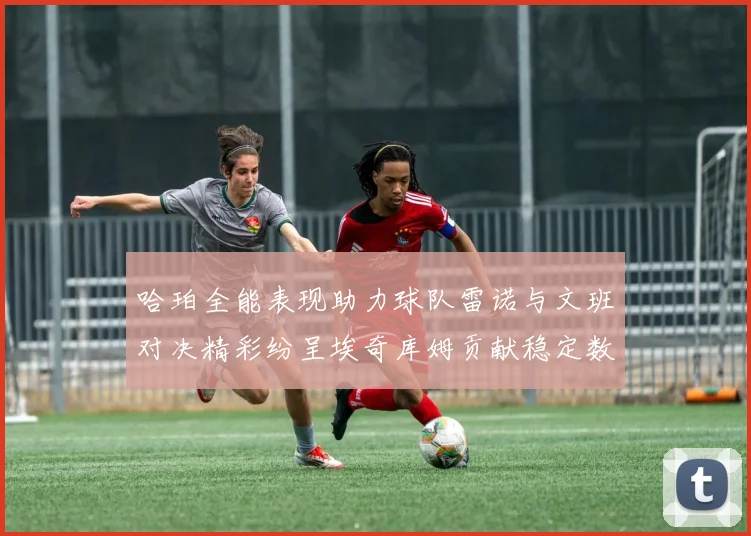 哈珀全能表现助力球队雷诺与文班对决精彩纷呈埃奇库姆贡献稳定数据