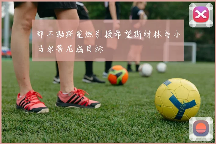 那不勒斯重燃引援希望斯特林与小马尔蒂尼成目标