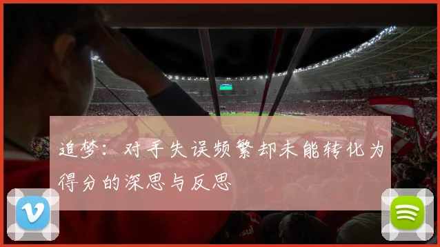 追梦：对手失误频繁却未能转化为得分的深思与反思