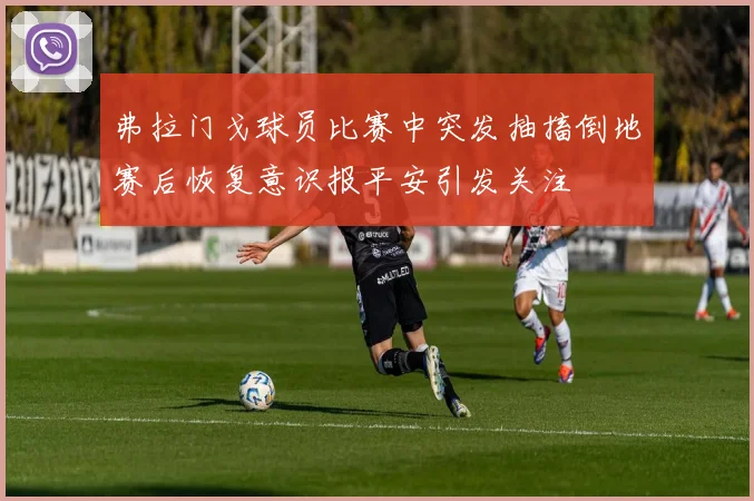 弗拉门戈球员比赛中突发抽搐倒地赛后恢复意识报平安引发关注