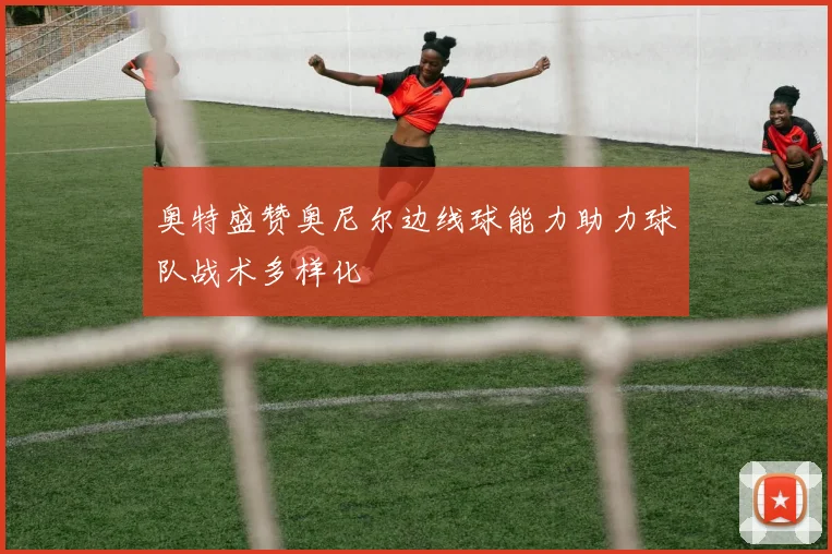 奥特盛赞奥尼尔边线球能力助力球队战术多样化