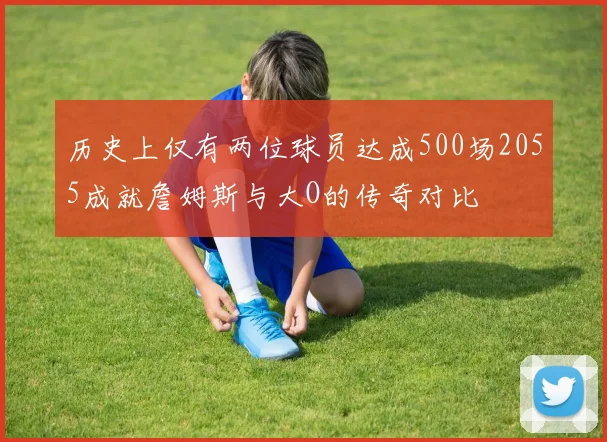 历史上仅有两位球员达成500场2055成就詹姆斯与大O的传奇对比