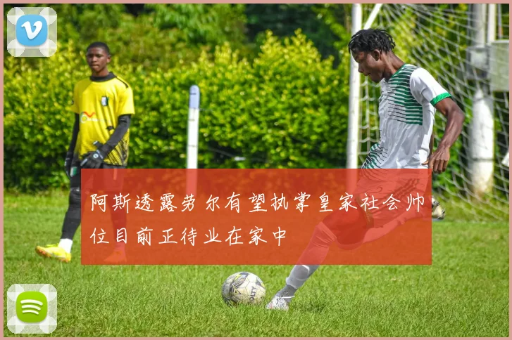 阿斯透露劳尔有望执掌皇家社会帅位目前正待业在家中