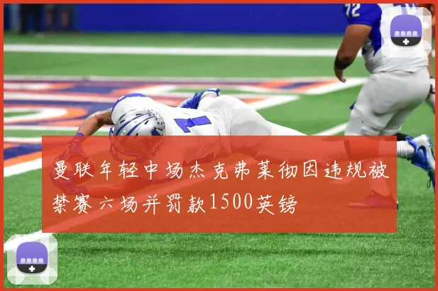 曼联年轻中场杰克弗莱彻因违规被禁赛六场并罚款1500英镑