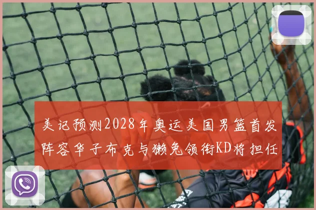 美记预测2028年奥运美国男篮首发阵容华子布克与獭兔领衔KD将担任替补