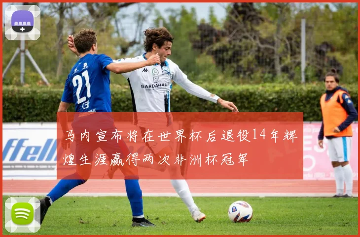 马内宣布将在世界杯后退役14年辉煌生涯赢得两次非洲杯冠军