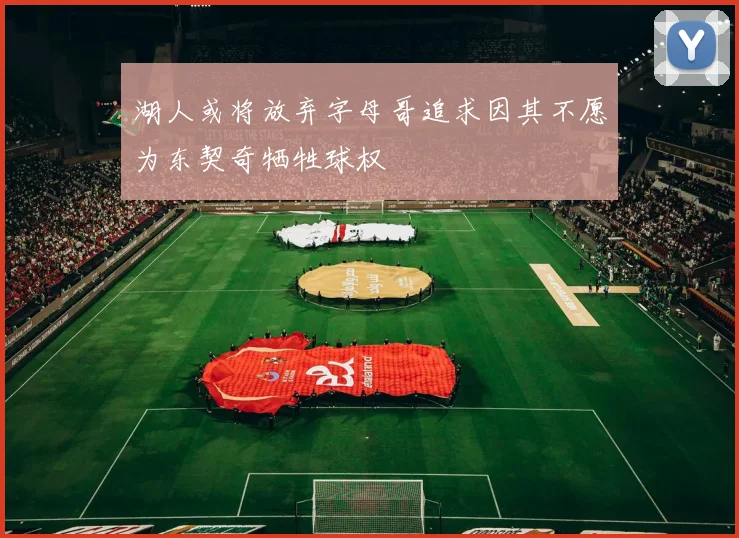 湖人或将放弃字母哥追求因其不愿为东契奇牺牲球权