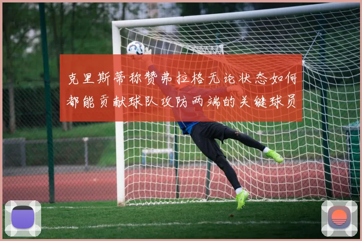 克里斯蒂称赞弗拉格无论状态如何都能贡献球队攻防两端的关键球员