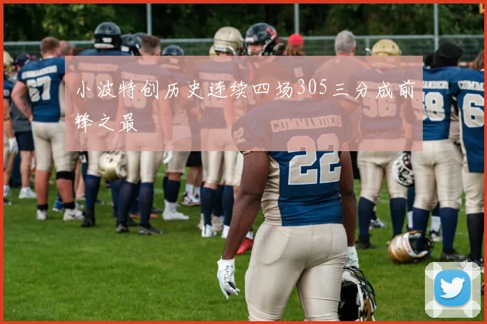 小波特创历史连续四场305三分成前锋之最