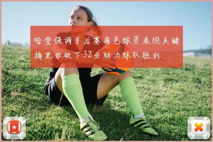 哈登强调季后赛角色球员表现关键梅里尔砍下32分助力球队胜利