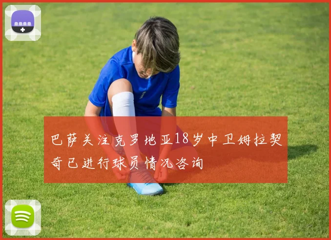 巴萨关注克罗地亚18岁中卫姆拉契奇已进行球员情况咨询