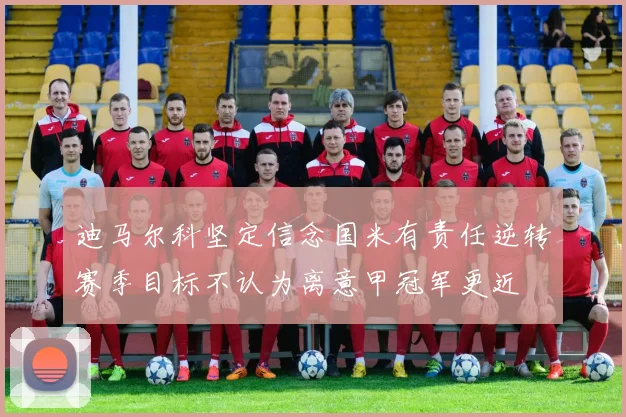 迪马尔科坚定信念国米有责任逆转赛季目标不认为离意甲冠军更近