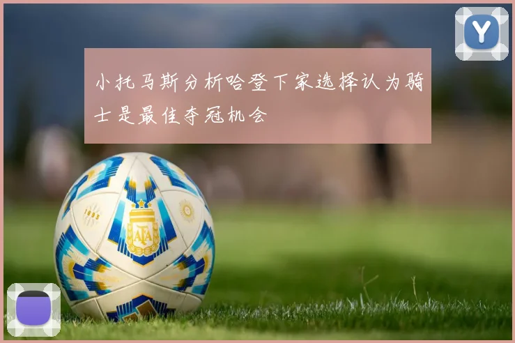 小托马斯分析哈登下家选择认为骑士是最佳夺冠机会