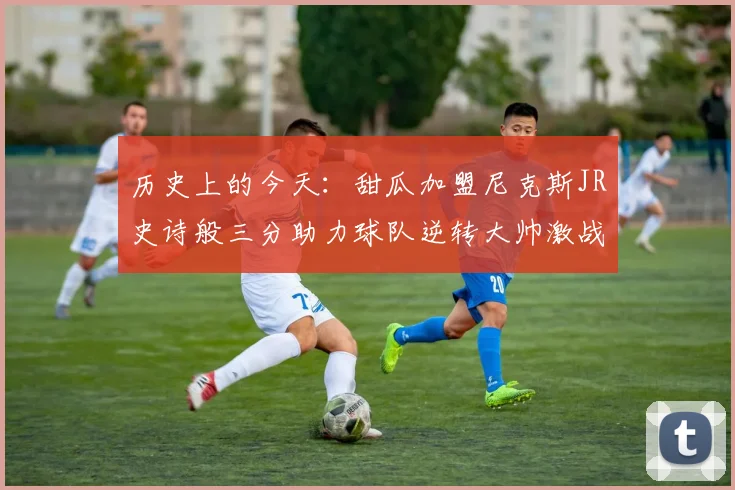 历史上的今天：甜瓜加盟尼克斯JR史诗般三分助力球队逆转大帅激战指环王
