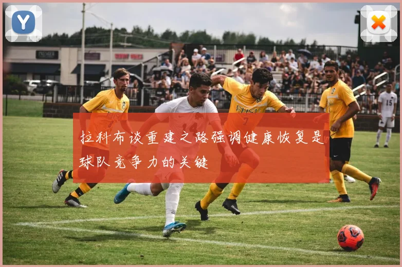 拉科布谈重建之路强调健康恢复是球队竞争力的关键