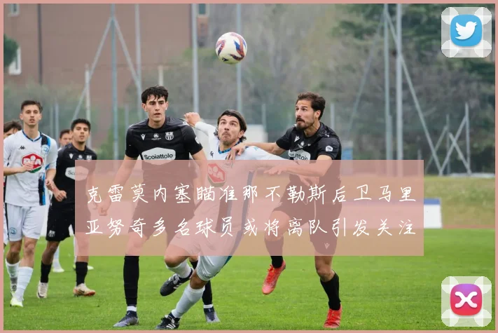 克雷莫内塞瞄准那不勒斯后卫马里亚努奇多名球员或将离队引发关注