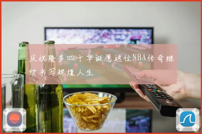 庆祝隆多四十华诞愿这位NBA传奇继续书写辉煌人生