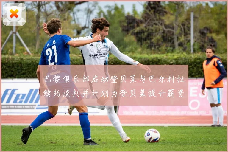 巴黎俱乐部启动登贝莱与巴尔科拉续约谈判并计划为登贝莱提升薪资待遇