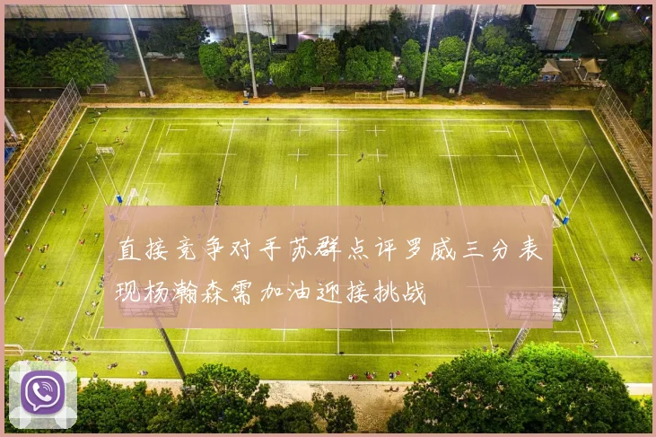 直接竞争对手苏群点评罗威三分表现杨瀚森需加油迎接挑战