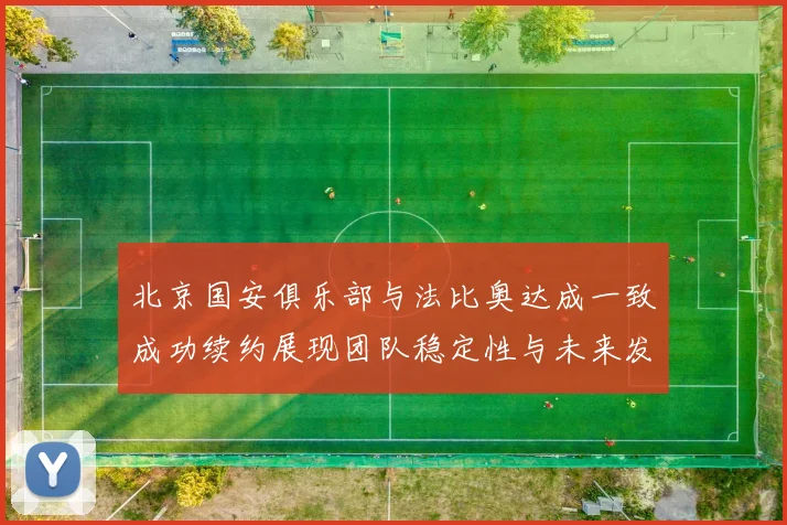 北京国安俱乐部与法比奥达成一致成功续约展现团队稳定性与未来发展潜力