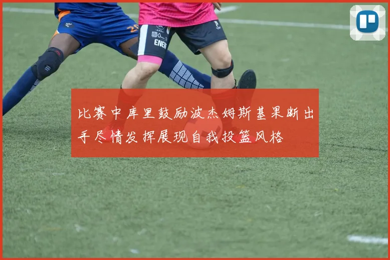 比赛中库里鼓励波杰姆斯基果断出手尽情发挥展现自我投篮风格