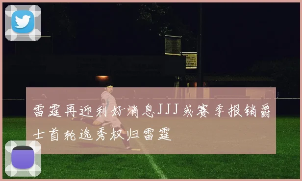 雷霆再迎利好消息JJJ或赛季报销爵士首轮选秀权归雷霆