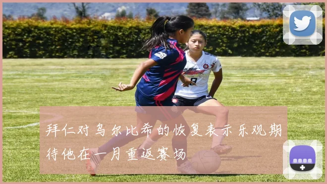 拜仁对乌尔比希的恢复表示乐观期待他在一月重返赛场