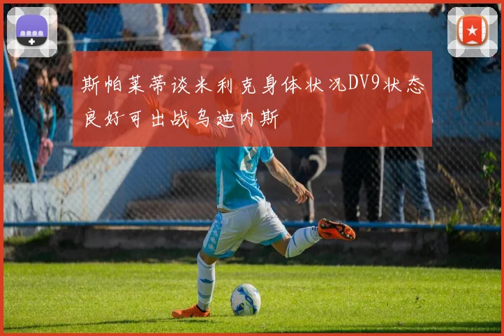 斯帕莱蒂谈米利克身体状况DV9状态良好可出战乌迪内斯