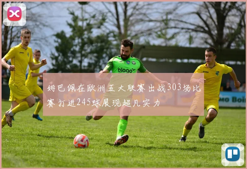 姆巴佩在欧洲五大联赛出战303场比赛打进245球展现超凡实力