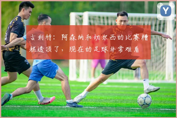 古利特：阿森纳和切尔西的比赛糟糕透顶了，现在的足球非常难看