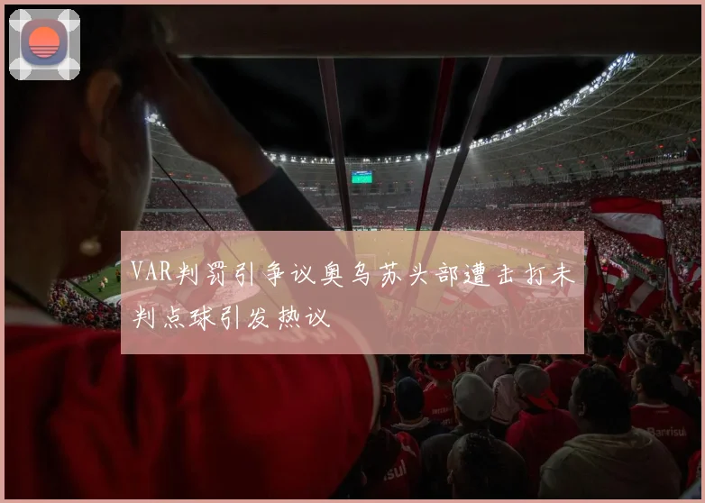 VAR判罚引争议奥乌苏头部遭击打未判点球引发热议