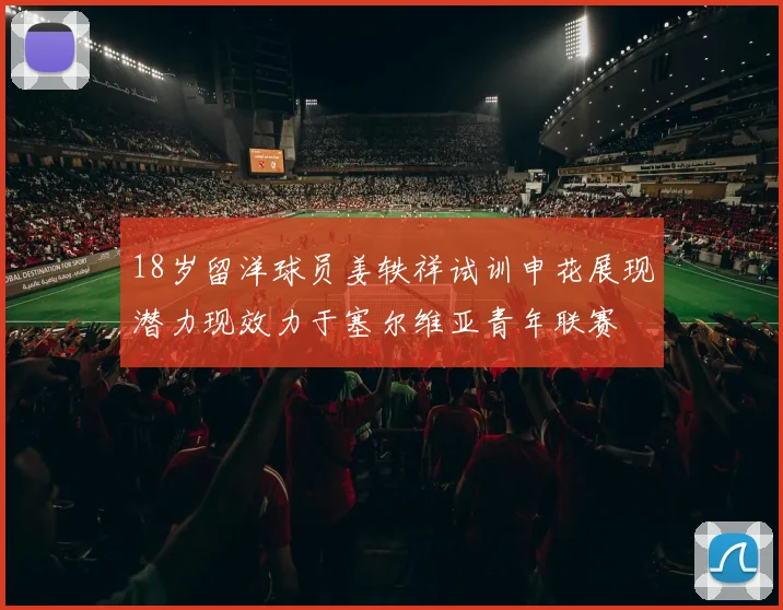 18岁留洋球员姜轶祥试训申花展现潜力现效力于塞尔维亚青年联赛