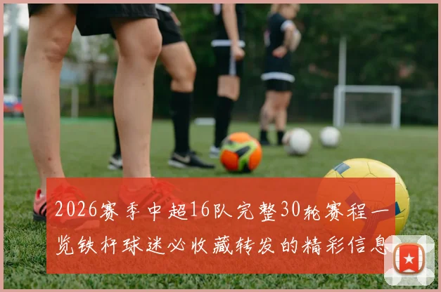 2026赛季中超16队完整30轮赛程一览铁杆球迷必收藏转发的精彩信息