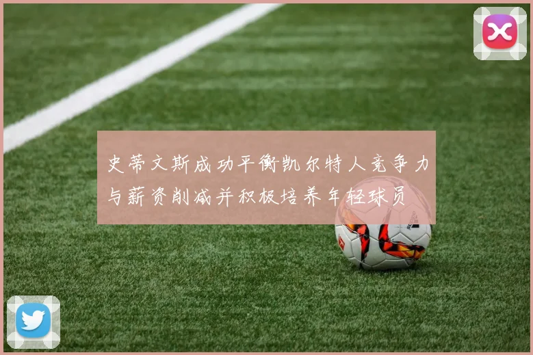 史蒂文斯成功平衡凯尔特人竞争力与薪资削减并积极培养年轻球员