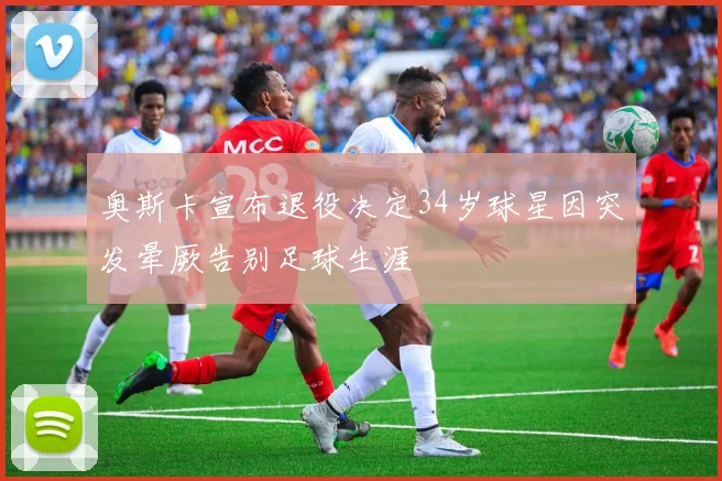 奥斯卡宣布退役决定34岁球星因突发晕厥告别足球生涯