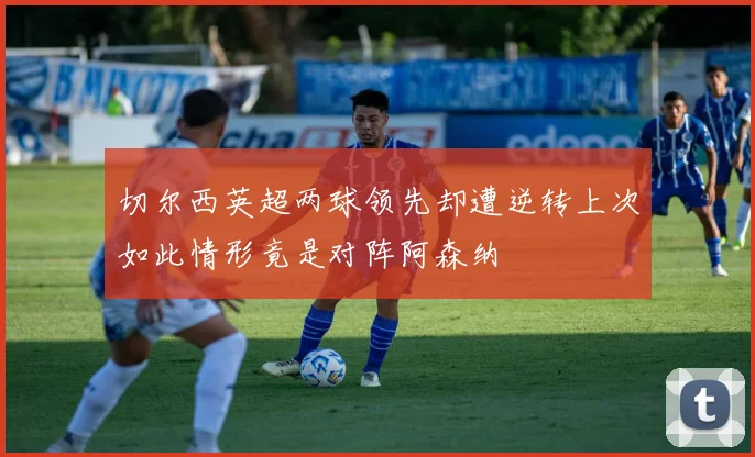 切尔西英超两球领先却遭逆转上次如此情形竟是对阵阿森纳